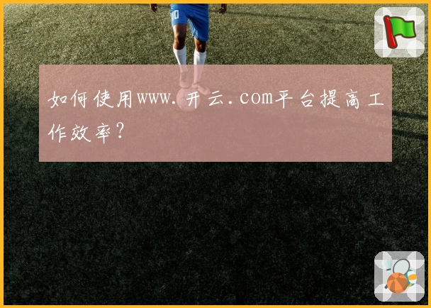 如何使用www.开云.com平台提高工作效率?