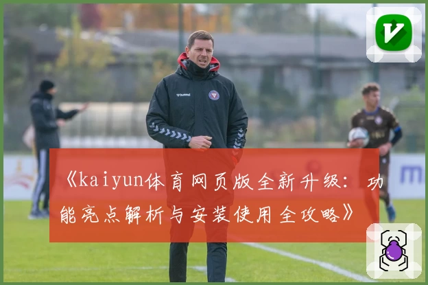 《kaiyun体育网页版全新升级：功能亮点解析与安装使用全攻略》