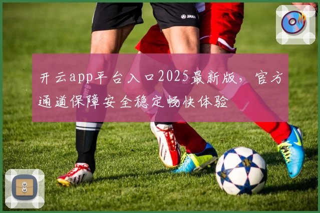 开云app平台入口2025最新版，官方通道保障安全稳定畅快体验