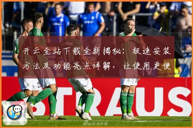 开云全站下载全新揭秘：极速安装方法及功能亮点详解，让使用更便捷