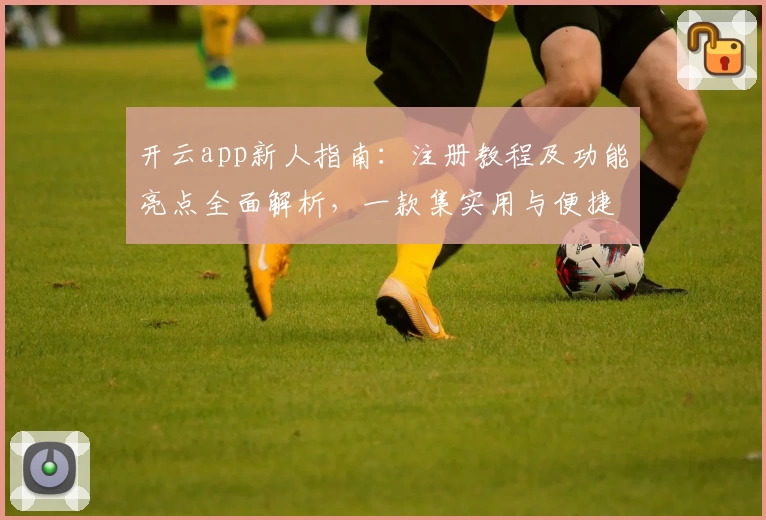 开云app新人指南：注册教程及功能亮点全面解析，一款集实用与便捷于一体的优质应用