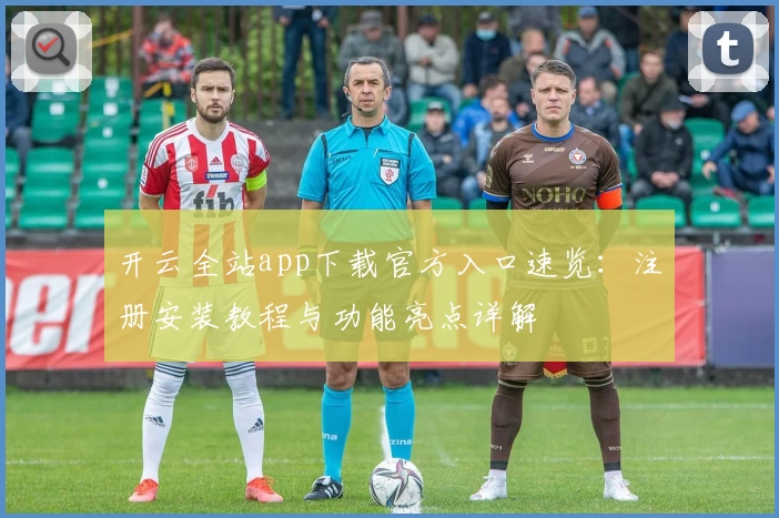 开云全站app下载官方入口速览：注册安装教程与功能亮点详解