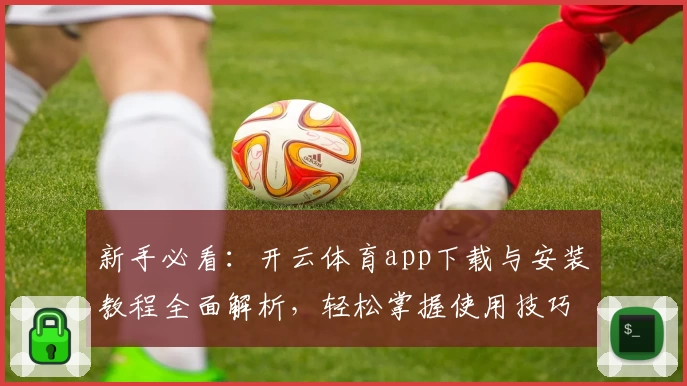 新手必看：开云体育app下载与安装教程全面解析，轻松掌握使用技巧