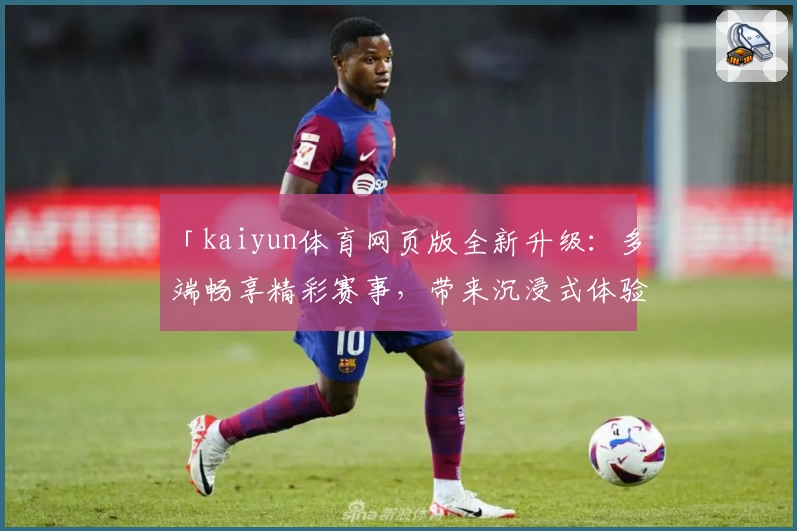 「kaiyun体育网页版全新升级：多端畅享精彩赛事，带来沉浸式体验」