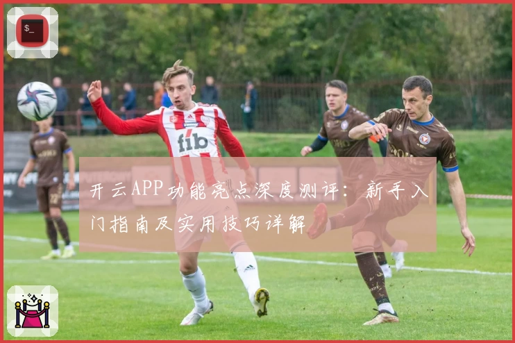 开云APP功能亮点深度测评:新手入门指南及实用技巧详解