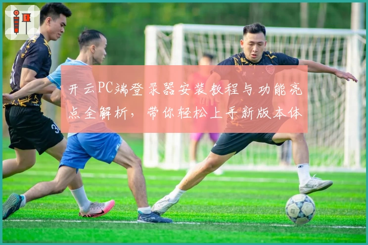 开云PC端登录器安装教程与功能亮点全解析，带你轻松上手新版本体验