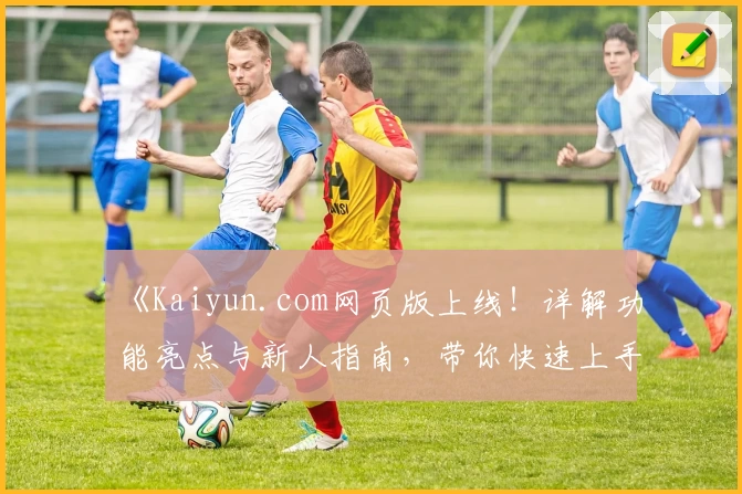 《Kaiyun.com网页版上线！详解功能亮点与新人指南，带你快速上手体验》
