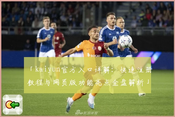「kaiyun官方入口详解：快速注册教程与网页版功能亮点全盘解析」