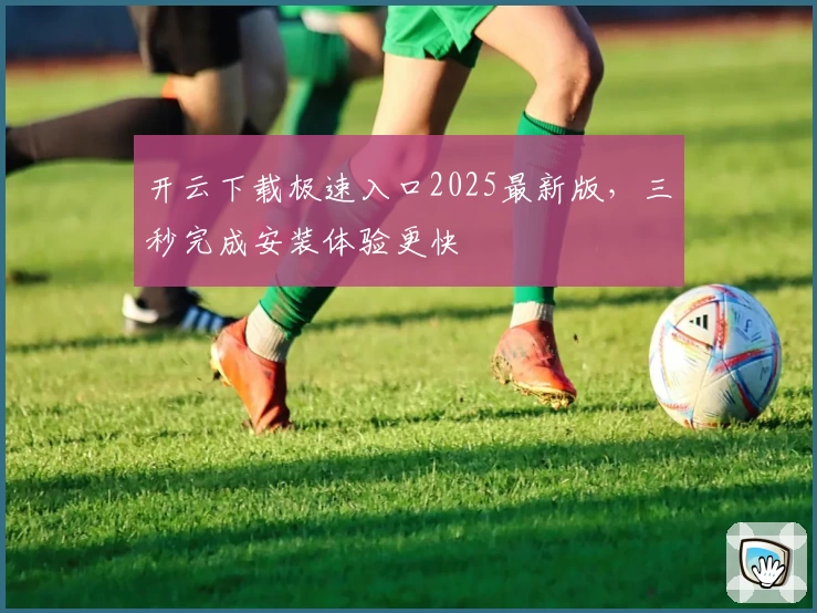 开云下载极速入口2025最新版，三秒完成安装体验更快