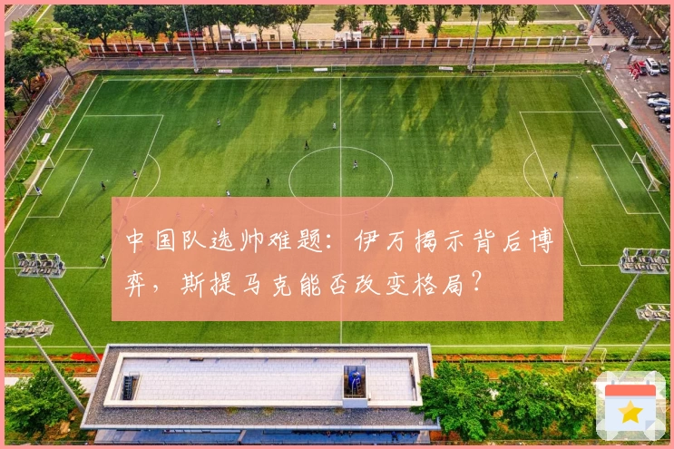 中国队选帅难题：伊万揭示背后博弈，斯提马克能否改变格局？
