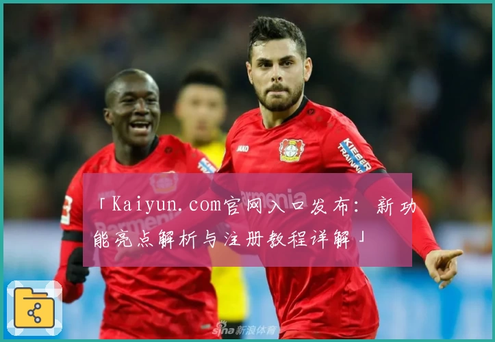 「Kaiyun.com官网入口发布：新功能亮点解析与注册教程详解」