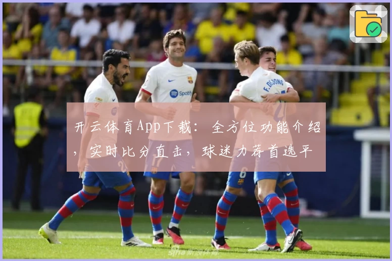 开云体育App下载:全方位功能介绍,实时比分直击,球迷力荐首选平台