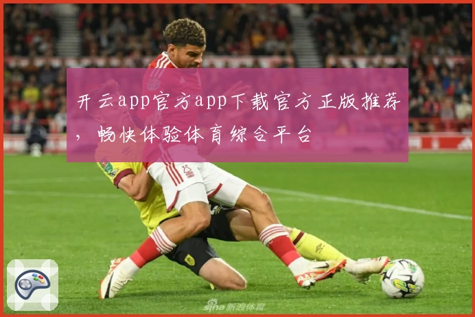 开云app官方app下载官方正版推荐，畅快体验体育综合平台