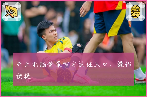开云电脑登录官方认证入口，操作便捷