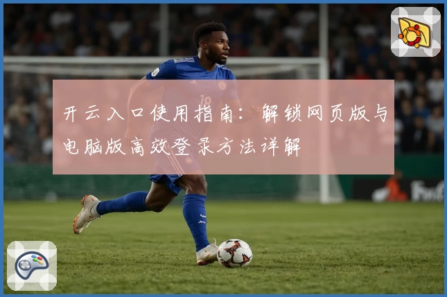 开云入口使用指南:解锁网页版与电脑版高效登录方法详解