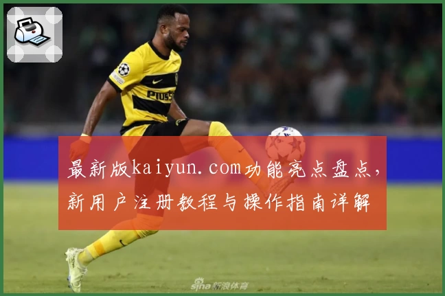 最新版kaiyun.com功能亮点盘点，新用户注册教程与操作指南详解