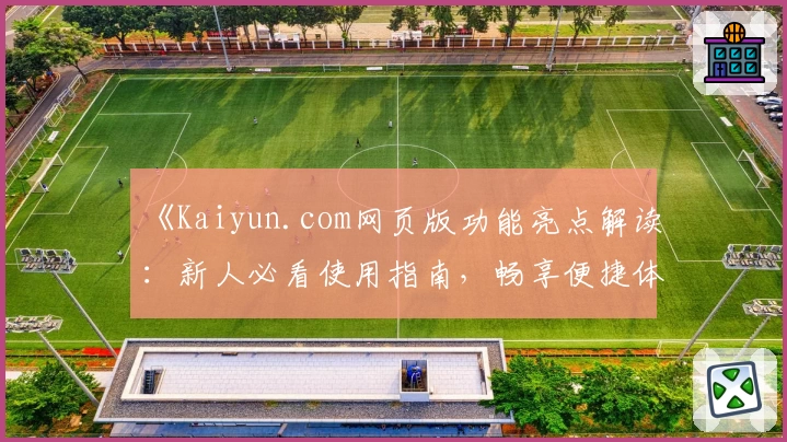 《Kaiyun.com网页版功能亮点解读：新人必看使用指南，畅享便捷体验》
