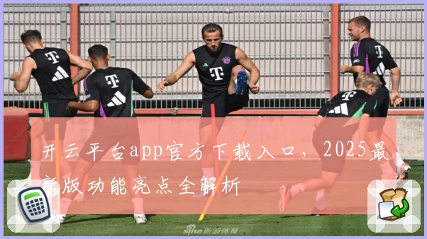 开云平台app官方下载入口，2025最新版功能亮点全解析
