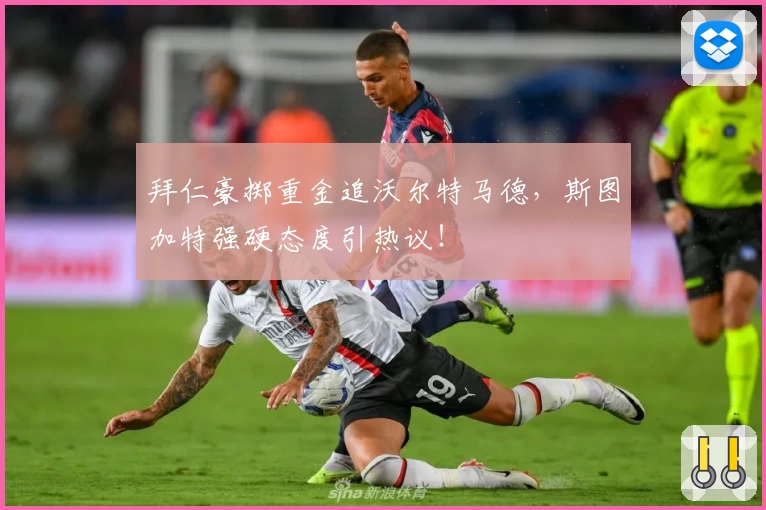 拜仁豪掷重金追沃尔特马德,斯图加特强硬态度引热议!
