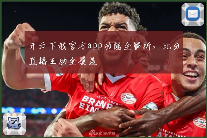 开云下载官方app功能全解析，比分直播互动全覆盖