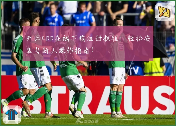 开云app在线下载注册教程：轻松安装与新人操作指南！