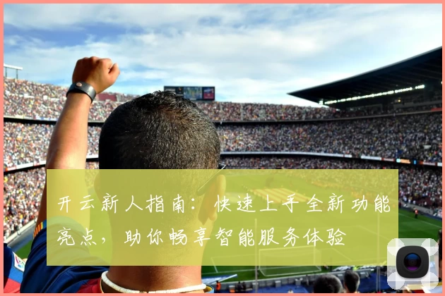 开云新人指南：快速上手全新功能亮点，助你畅享智能服务体验