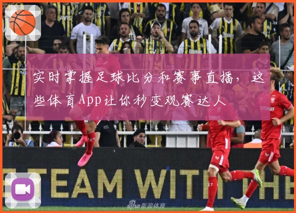 实时掌握足球比分和赛事直播,这些体育App让你秒变观赛达人