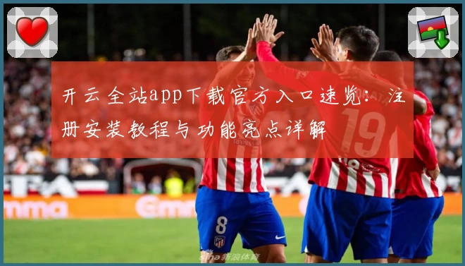 开云全站app下载官方入口速览：注册安装教程与功能亮点详解