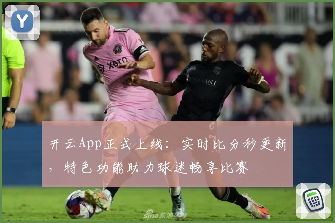 开云App正式上线：实时比分秒更新，特色功能助力球迷畅享比赛