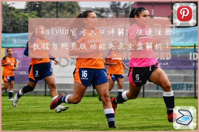 「kaiyun官方入口详解：快速注册教程与网页版功能亮点全盘解析」