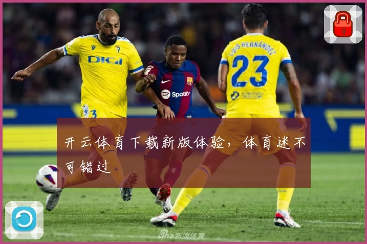 开云体育下载新版体验，体育迷不可错过