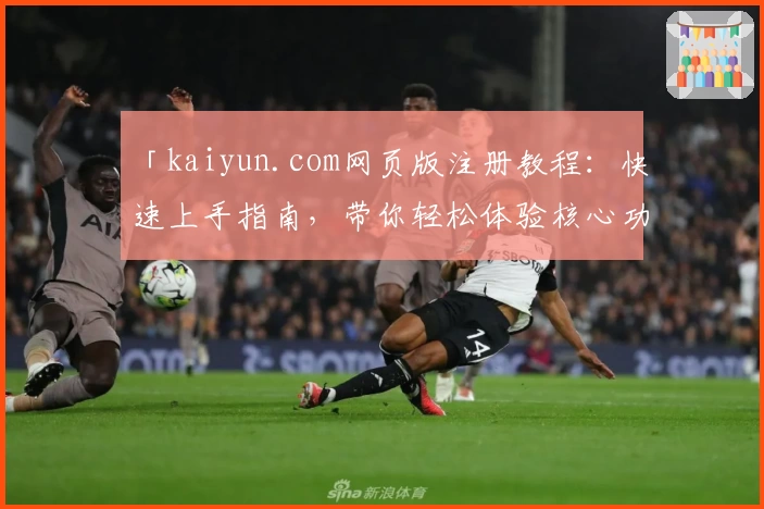 「kaiyun.com网页版注册教程：快速上手指南，带你轻松体验核心功能」