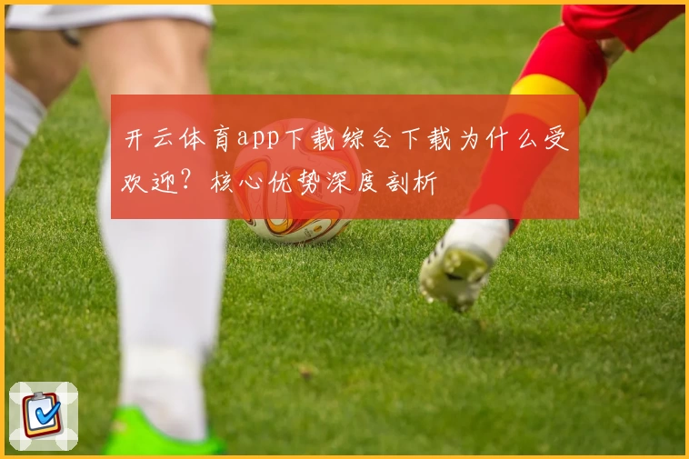 开云体育app下载综合下载为什么受欢迎？核心优势深度剖析
