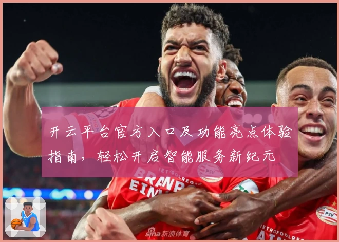 开云平台官方入口及功能亮点体验指南,轻松开启智能服务新纪元