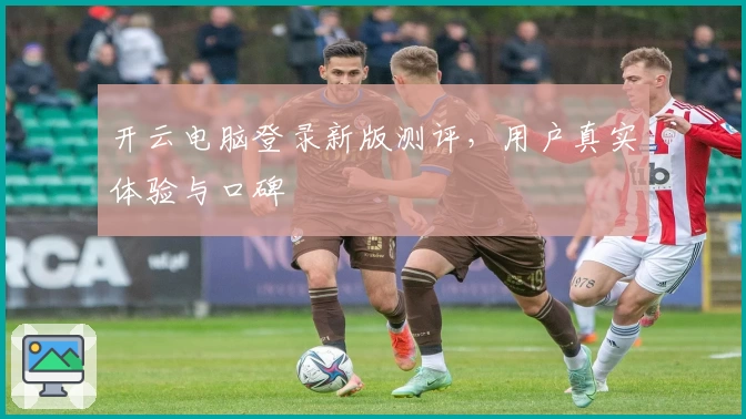 开云电脑登录新版测评,用户真实体验与口碑