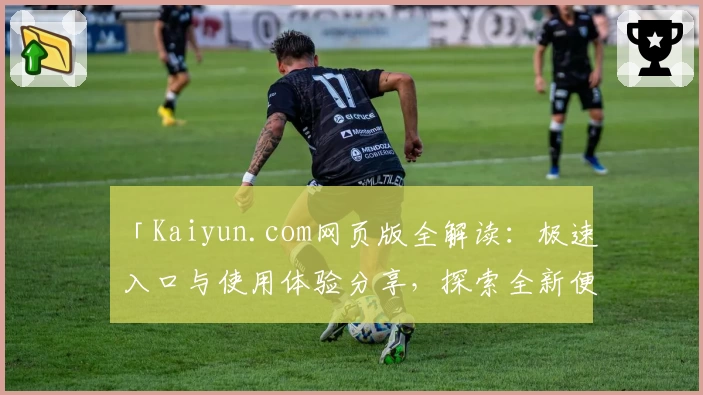 「Kaiyun.com网页版全解读：极速入口与使用体验分享，探索全新便捷服务」
