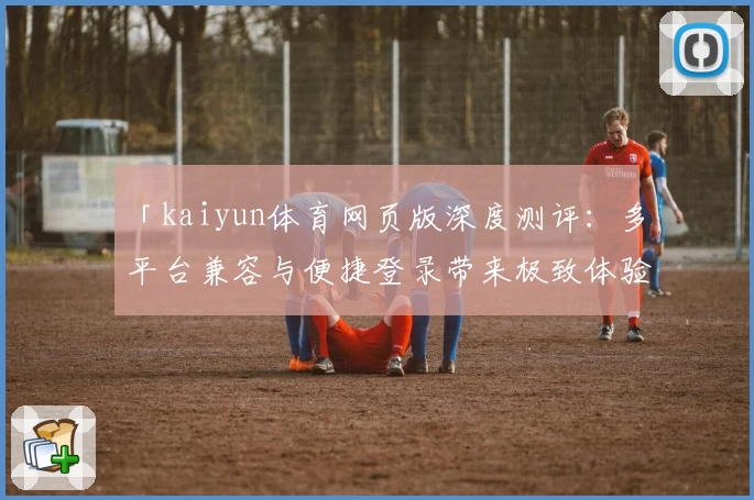 「kaiyun体育网页版深度测评:多平台兼容与便捷登录带来极致体验」