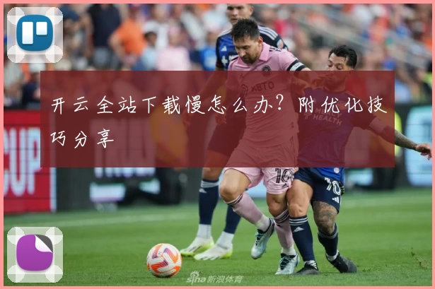 开云全站下载慢怎么办？附优化技巧分享