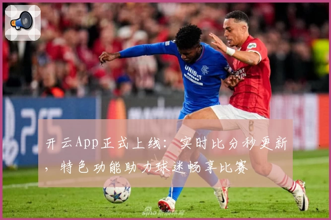 开云App正式上线：实时比分秒更新，特色功能助力球迷畅享比赛