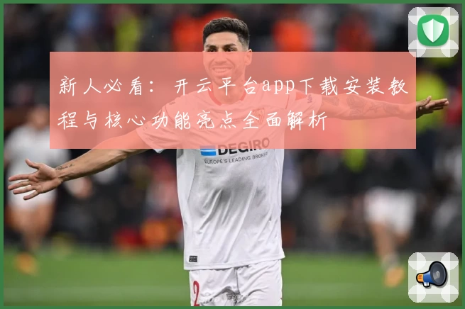 新人必看：开云平台app下载安装教程与核心功能亮点全面解析