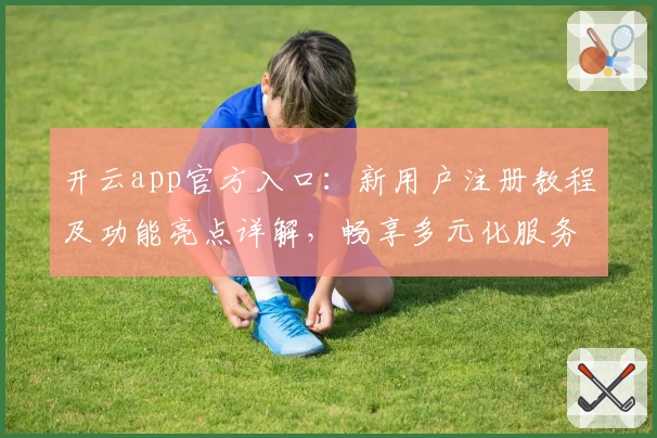 开云app官方入口：新用户注册教程及功能亮点详解，畅享多元化服务体验