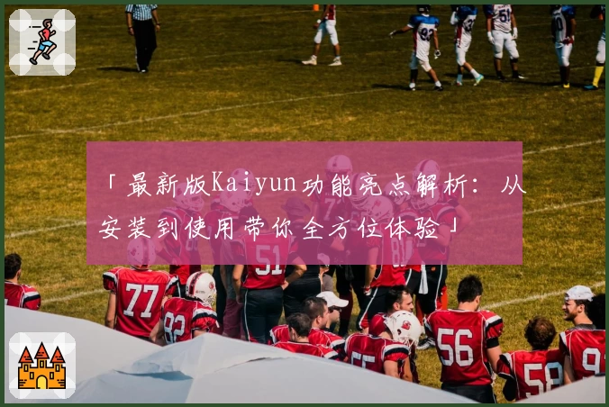 「最新版Kaiyun功能亮点解析：从安装到使用带你全方位体验」