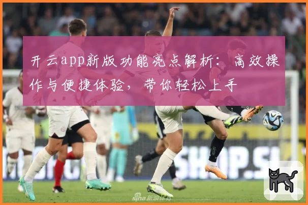 开云app新版功能亮点解析：高效操作与便捷体验，带你轻松上手