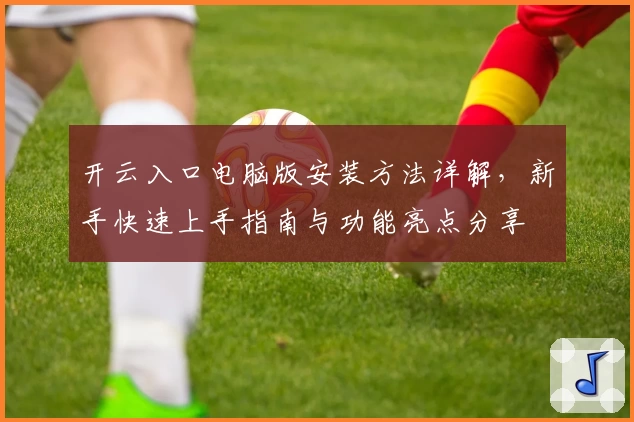 开云入口电脑版安装方法详解，新手快速上手指南与功能亮点分享