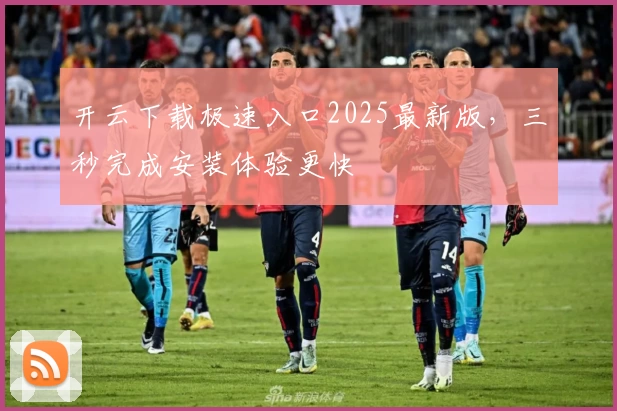 开云下载极速入口2025最新版，三秒完成安装体验更快