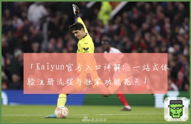「Kaiyun官方入口详解：一站式体验注册流程与独家功能亮点」