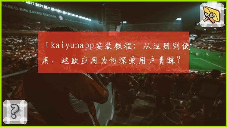 「kaiyunapp安装教程：从注册到使用，这款应用为何深受用户青睐？」
