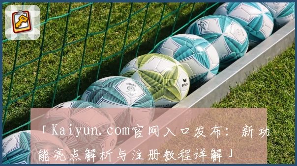 「Kaiyun.com官网入口发布：新功能亮点解析与注册教程详解」