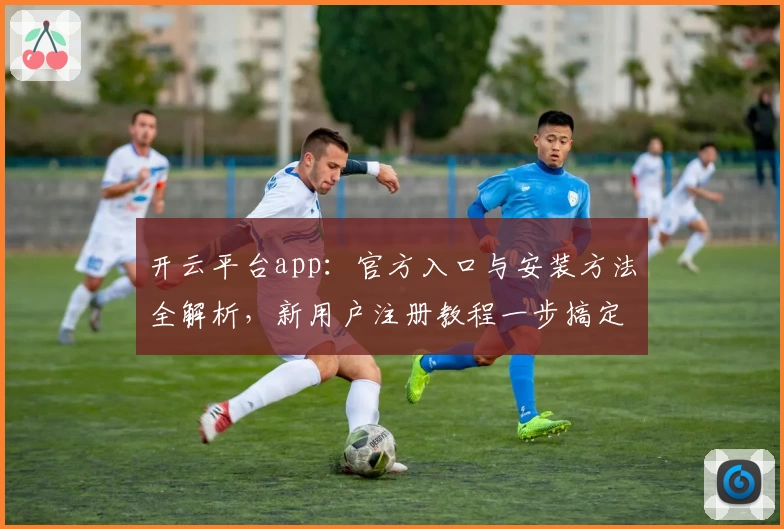 开云平台app:官方入口与安装方法全解析,新用户注册教程一步搞定