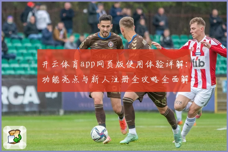 开云体育app网页版使用体验详解：功能亮点与新人注册全攻略全面解析